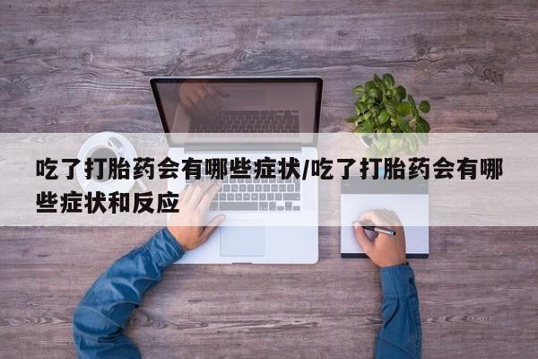 米非司酮在线下单吃了打胎药会有哪些症状/吃了打胎药会有哪些症状和反应
