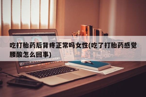 米非司酮在线下单吃打胎药后背疼正常吗女性(吃了打胎药感觉腰酸怎么回事)