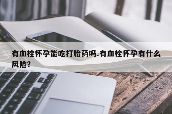 米非司酮在线下单有血栓怀孕能吃打胎药吗.有血栓怀孕有什么风险？