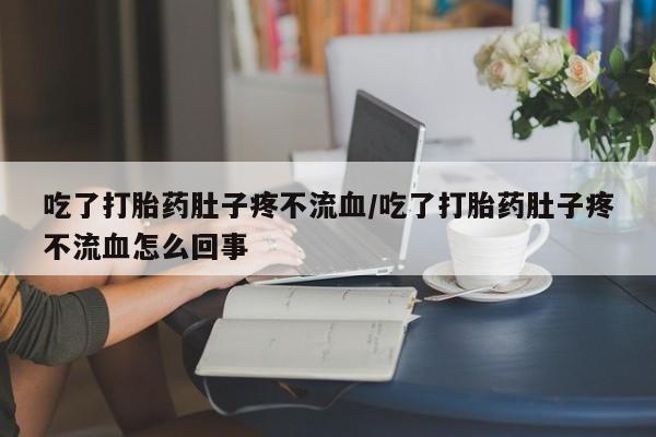 米非司酮在线下单吃了打胎药肚子疼不流血/吃了打胎药肚子疼不流血怎么回事