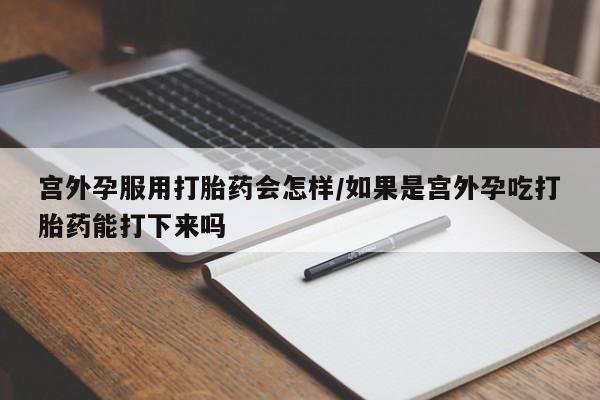 米非司酮在线下单宫外孕服用打胎药会怎样/如果是宫外孕吃打胎药能打下来吗