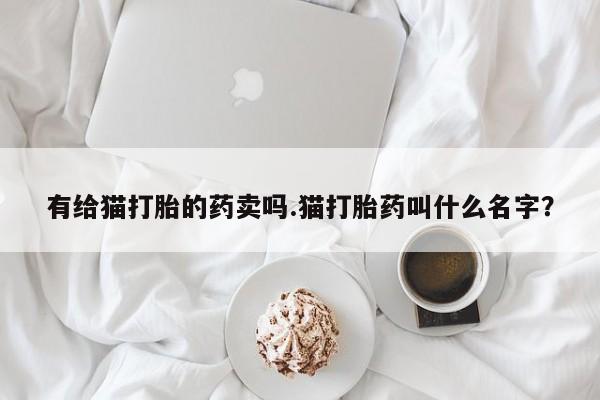 米非司酮在线下单有给猫打胎的药卖吗.猫打胎药叫什么名字？