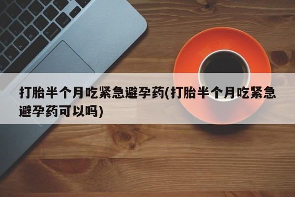 米非司酮在线下单打胎半个月吃紧急避孕药(打胎半个月吃紧急避孕药可以吗)